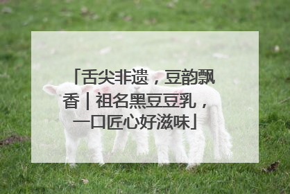 舌尖非遗，豆韵飘香｜祖名黑豆豆乳，一口匠心好滋味