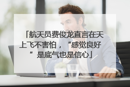 航天员费俊龙直言在天上飞不害怕，“感觉良好”是底气也是信心