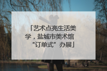 艺术点亮生活美学，盐城市美术馆“订单式”办展