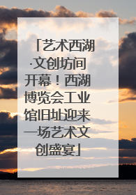 艺术西湖·文创坊间开幕！西湖博览会工业馆旧址迎来一场艺术文创盛宴