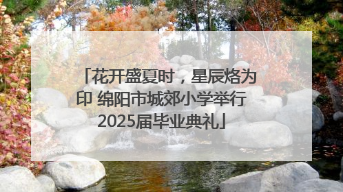 花开盛夏时，星辰烙为印 绵阳市城郊小学举行2025届毕业典礼