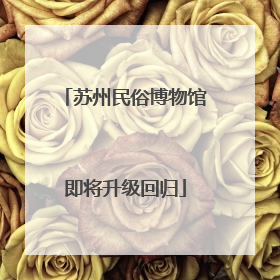 苏州民俗博物馆即将升级回归