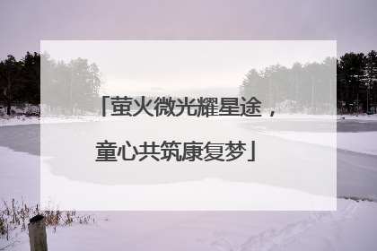 萤火微光耀星途，童心共筑康复梦