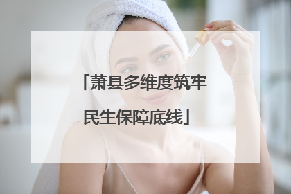 萧县多维度筑牢民生保障底线