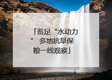 蓄足“水动力” 多地抗旱保粮一线观察