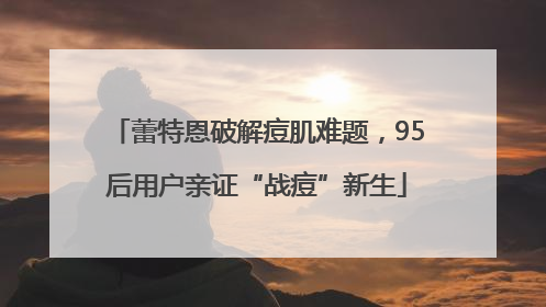 蕾特恩破解痘肌难题，95后用户亲证“战痘”新生