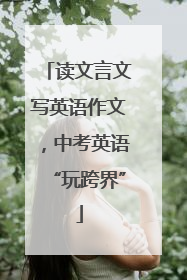 读文言文写英语作文，中考英语“玩跨界”