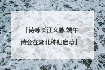 诗咏长江文脉 端午诗会在湖北秭归启幕