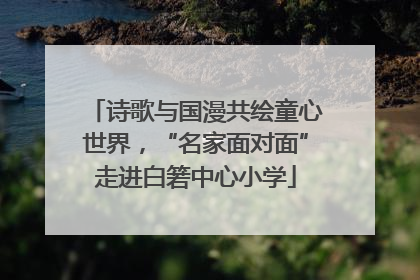 诗歌与国漫共绘童心世界，“名家面对面”走进白箬中心小学