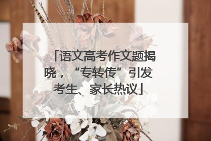 语文高考作文题揭晓，“专转传”引发考生、家长热议
