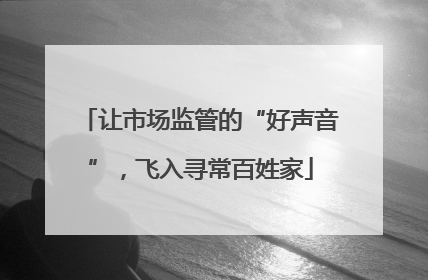让市场监管的“好声音”，飞入寻常百姓家