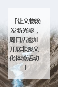 让文物焕发新光彩，周口店遗址开展非遗文化体验活动