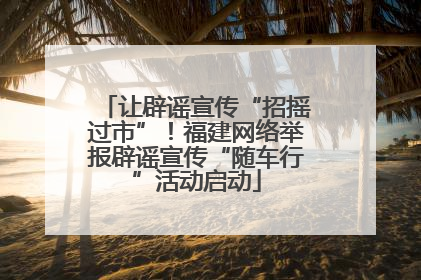 让辟谣宣传“招摇过市”！福建网络举报辟谣宣传“随车行”活动启动