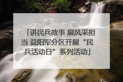 讲民兵故事 展风采担当 益阳军分区开展“民兵活动日”系列活动