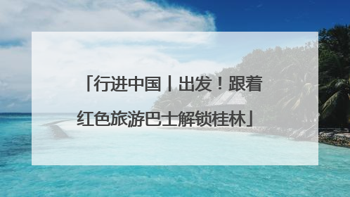 行进中国丨出发！跟着红色旅游巴士解锁桂林