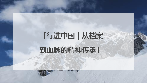 行进中国｜从档案到血脉的精神传承