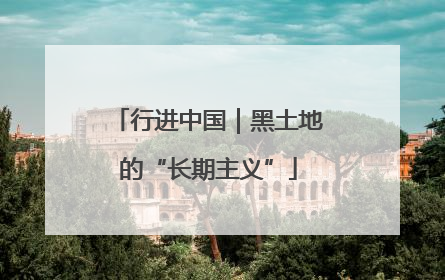 行进中国｜黑土地的“长期主义”
