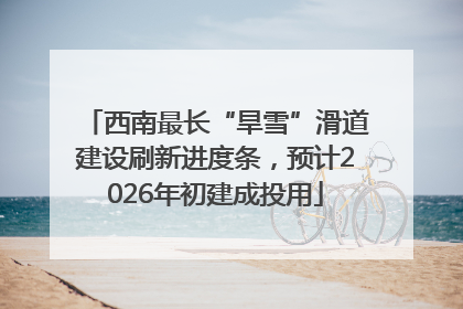 西南最长“旱雪”滑道建设刷新进度条，预计2026年初建成投用