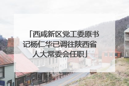 西咸新区党工委原书记杨仁华已调往陕西省人大常委会任职