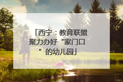 西宁：教育联盟聚力办好“家门口”的幼儿园