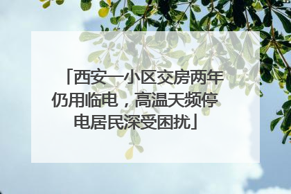 西安一小区交房两年仍用临电，高温天频停电居民深受困扰