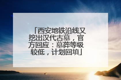 西安地铁沿线又挖出汉代古墓，官方回应：墓葬等级较低，计划回填