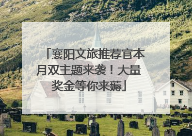 襄阳文旅推荐官本月双主题来袭！大量奖金等你来薅