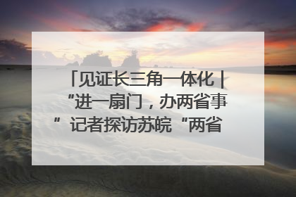 见证长三角一体化｜“进一扇门，办两省事”记者探访苏皖“两省一街”警务室