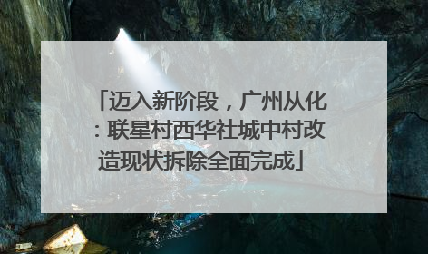迈入新阶段，广州从化：联星村西华社城中村改造现状拆除全面完成