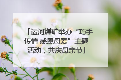 运河煤矿举办“巧手传情 感恩母爱”主题活动，共庆母亲节