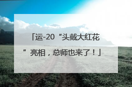运-20“头戴大红花”亮相，总师也来了！