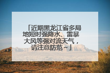 近期黑龙江省多局地短时强降水、雷暴大风等强对流天气，请注意防范～