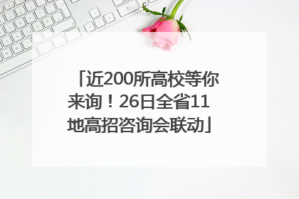 近200所高校等你来询！26日全省11地高招咨询会联动
