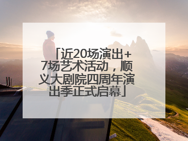 近20场演出+7场艺术活动，顺义大剧院四周年演出季正式启幕