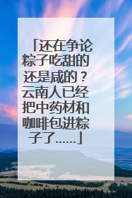 还在争论粽子吃甜的还是咸的？云南人已经把中药材和咖啡包进粽子了……