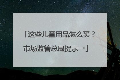 这些儿童用品怎么买？市场监管总局提示→
