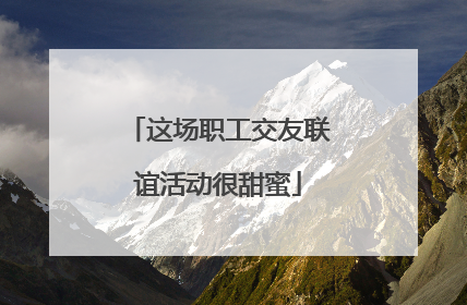 这场职工交友联谊活动很甜蜜