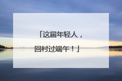 这届年轻人，回村过端午！