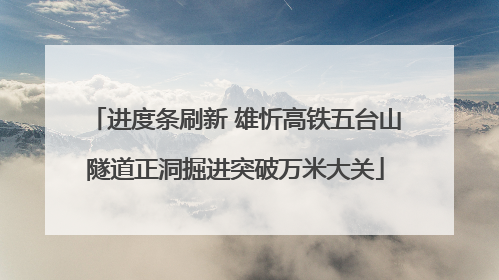进度条刷新 雄忻高铁五台山隧道正洞掘进突破万米大关