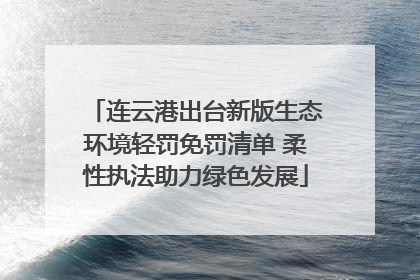 连云港出台新版生态环境轻罚免罚清单 柔性执法助力绿色发展