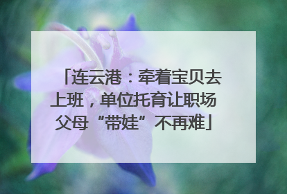连云港：牵着宝贝去上班，单位托育让职场父母“带娃”不再难