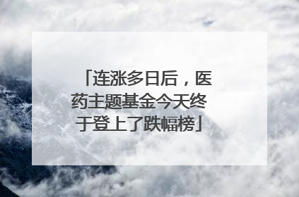连涨多日后，医药主题基金今天终于登上了跌幅榜