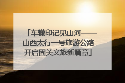 车辙印记见山河——山西太行一号旅游公路开启固关文旅新篇章