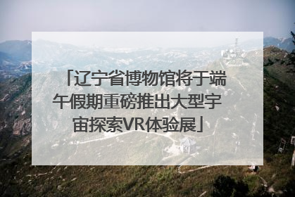 辽宁省博物馆将于端午假期重磅推出大型宇宙探索VR体验展