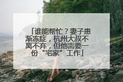 谁能帮忙？妻子患渐冻症，杭州大叔不离不弃，但他需要一份“宅家”工作