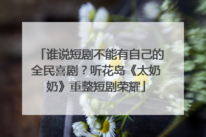 谁说短剧不能有自己的全民喜剧？听花岛《太奶奶》重整短剧荣耀