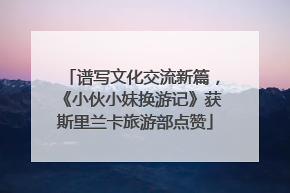 谱写文化交流新篇，《小伙小妹换游记》获斯里兰卡旅游部点赞