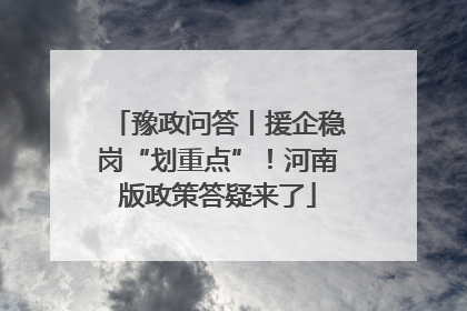豫政问答丨援企稳岗“划重点”！河南版政策答疑来了