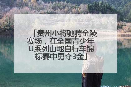 贵州小将驰骋金陵赛场，在全国青少年U系列山地自行车锦标赛中勇夺3金