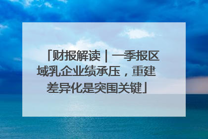 财报解读｜一季报区域乳企业绩承压，重建差异化是突围关键